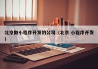 北京做小程序开发的公司（北京 小程序开发）